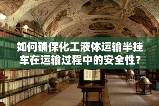 如何确保化工液体运输半挂车在运输过程中的安全性？
