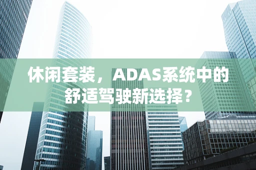 休闲套装，ADAS系统中的舒适驾驶新选择？