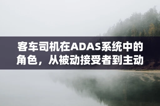 客车司机在ADAS系统中的角色，从被动接受者到主动参与者的转变？