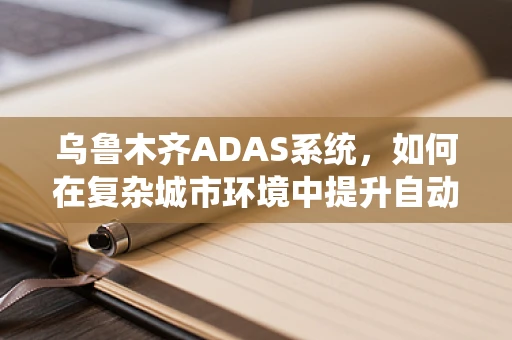 乌鲁木齐ADAS系统，如何在复杂城市环境中提升自动驾驶安全性？