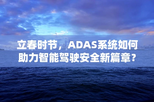 立春时节，ADAS系统如何助力智能驾驶安全新篇章？