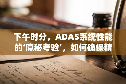下午时分，ADAS系统性能的‘隐秘考验’，如何确保精准与安全？
