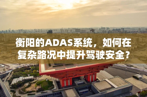 衡阳的ADAS系统，如何在复杂路况中提升驾驶安全？