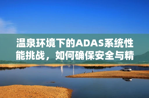温泉环境下的ADAS系统性能挑战，如何确保安全与精准？