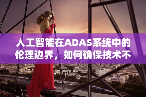 人工智能在ADAS系统中的伦理边界，如何确保技术不越界？
