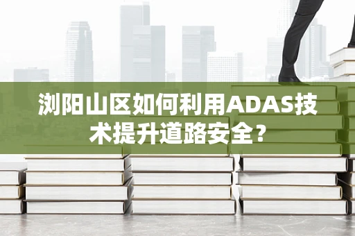 浏阳山区如何利用ADAS技术提升道路安全？