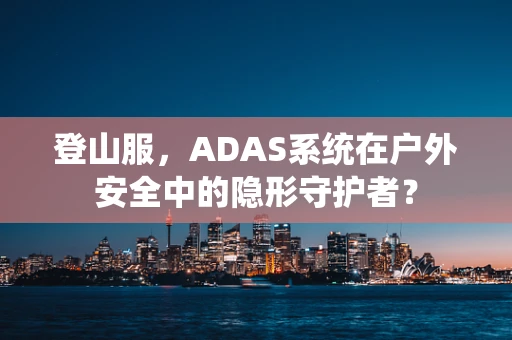 登山服，ADAS系统在户外安全中的隐形守护者？
