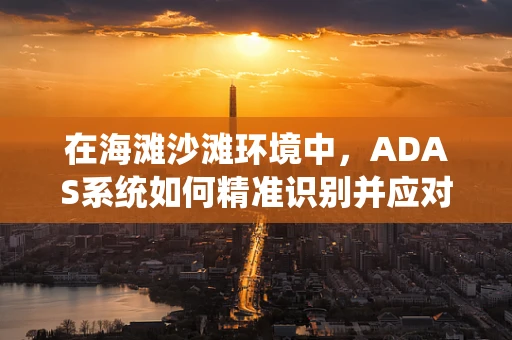 在海滩沙滩环境中，ADAS系统如何精准识别并应对复杂地形挑战？