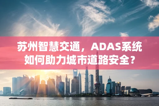 苏州智慧交通，ADAS系统如何助力城市道路安全？
