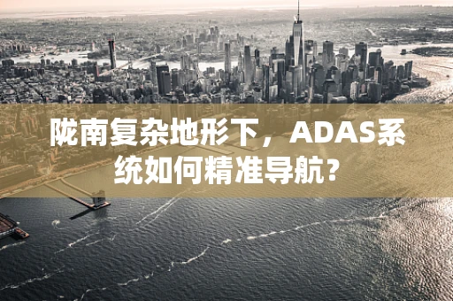 陇南复杂地形下，ADAS系统如何精准导航？