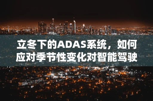立冬下的ADAS系统，如何应对季节性变化对智能驾驶辅助的挑战？