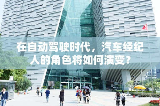 在自动驾驶时代，汽车经纪人的角色将如何演变？