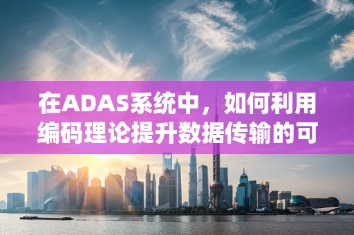 在ADAS系统中，如何利用编码理论提升数据传输的可靠性与效率？