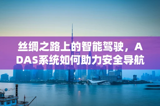 丝绸之路上的智能驾驶，ADAS系统如何助力安全导航？