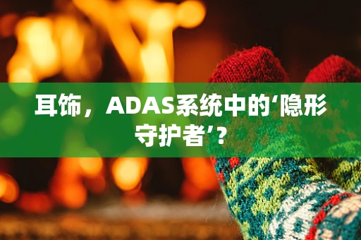 耳饰，ADAS系统中的‘隐形守护者’？