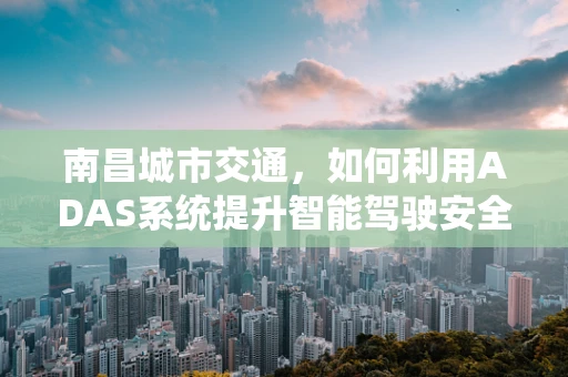 南昌城市交通，如何利用ADAS系统提升智能驾驶安全？