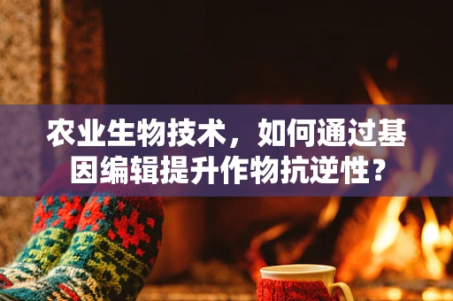 农业生物技术，如何通过基因编辑提升作物抗逆性？
