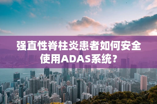 强直性脊柱炎患者如何安全使用ADAS系统？