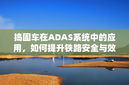 捣固车在ADAS系统中的应用，如何提升铁路安全与效率？