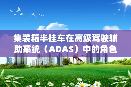 集装箱半挂车在高级驾驶辅助系统（ADAS）中的角色与挑战