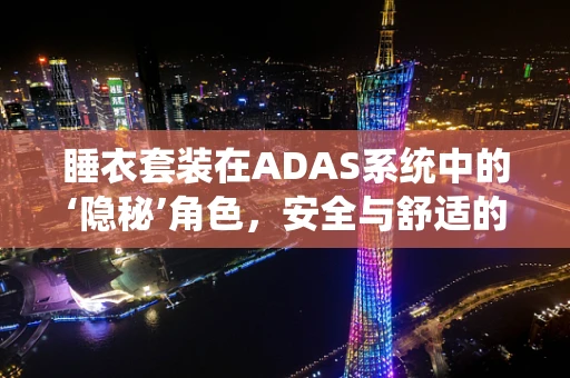 睡衣套装在ADAS系统中的‘隐秘’角色，安全与舒适的微妙平衡