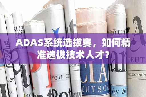 ADAS系统选拔赛，如何精准选拔技术人才？