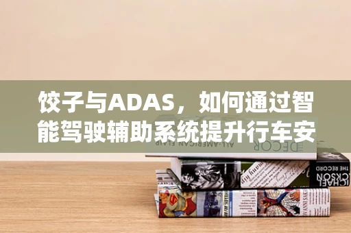 饺子与ADAS，如何通过智能驾驶辅助系统提升行车安全？