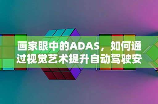 画家眼中的ADAS，如何通过视觉艺术提升自动驾驶安全？