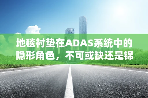 地毯衬垫在ADAS系统中的隐形角色，不可或缺还是锦上添花？