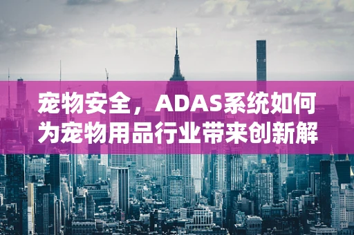 宠物安全，ADAS系统如何为宠物用品行业带来创新解决方案？