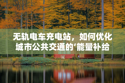 无轨电车充电站，如何优化城市公共交通的‘能量补给’？