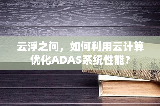 云浮之问，如何利用云计算优化ADAS系统性能？