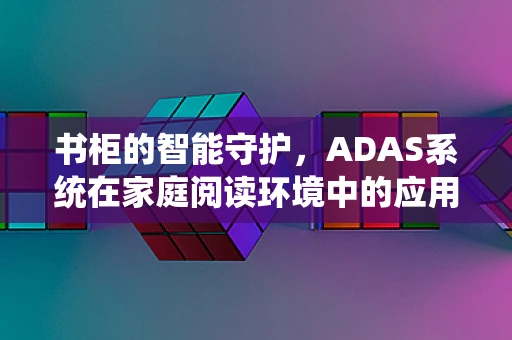 书柜的智能守护，ADAS系统在家庭阅读环境中的应用潜力？