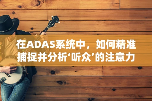 在ADAS系统中，如何精准捕捉并分析‘听众’的注意力变化？