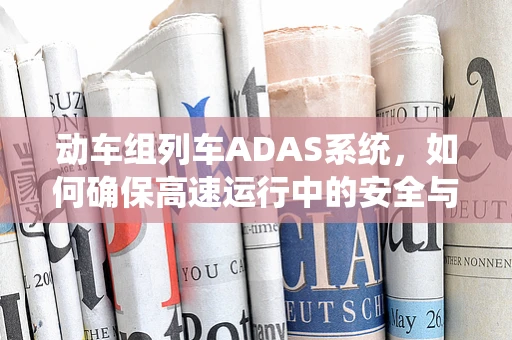 动车组列车ADAS系统，如何确保高速运行中的安全与效率？