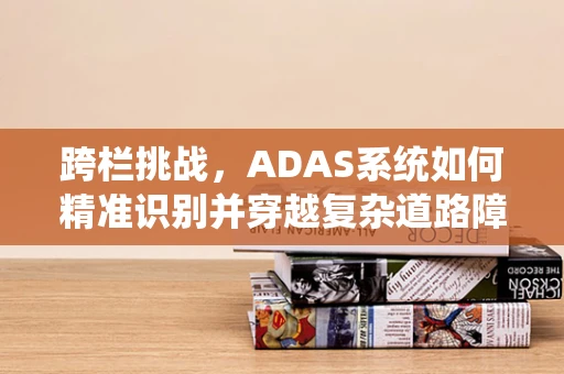 跨栏挑战，ADAS系统如何精准识别并穿越复杂道路障碍？
