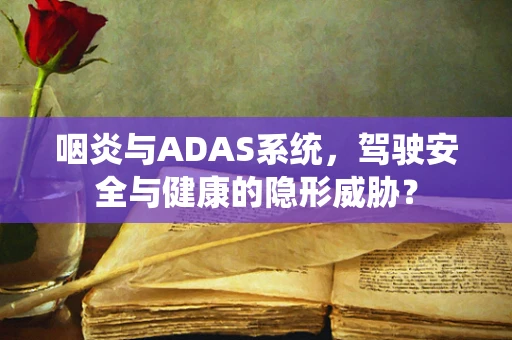 咽炎与ADAS系统，驾驶安全与健康的隐形威胁？