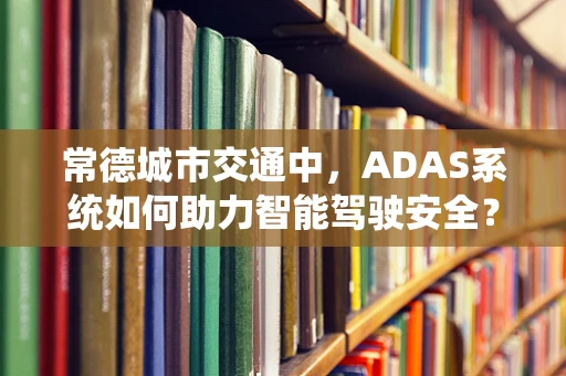 常德城市交通中，ADAS系统如何助力智能驾驶安全？