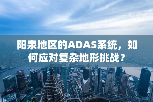 阳泉地区的ADAS系统，如何应对复杂地形挑战？
