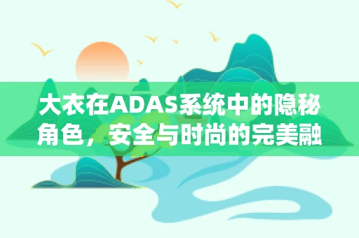 大衣在ADAS系统中的隐秘角色，安全与时尚的完美融合？