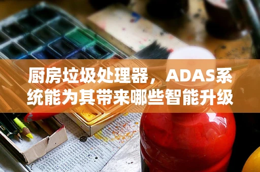 厨房垃圾处理器，ADAS系统能为其带来哪些智能升级？