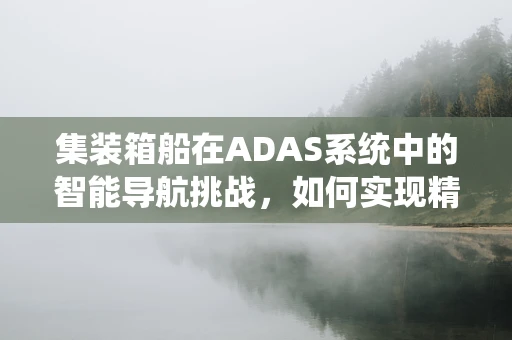 集装箱船在ADAS系统中的智能导航挑战，如何实现精准定位与避障？