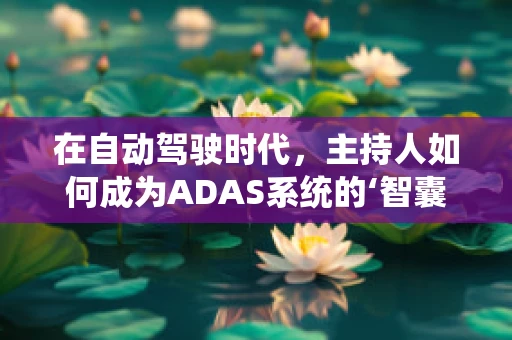 在自动驾驶时代，主持人如何成为ADAS系统的‘智囊’？