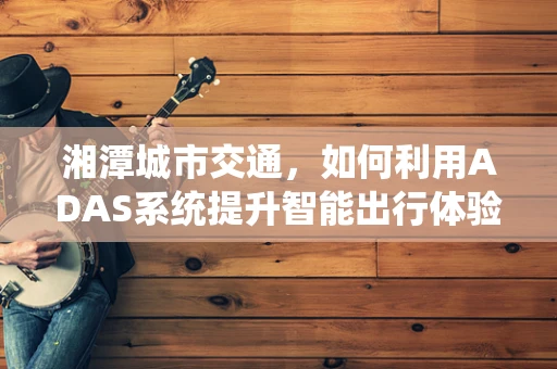 湘潭城市交通，如何利用ADAS系统提升智能出行体验？