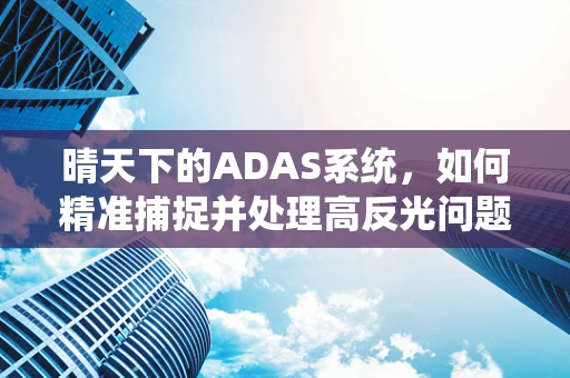 晴天下的ADAS系统，如何精准捕捉并处理高反光问题？