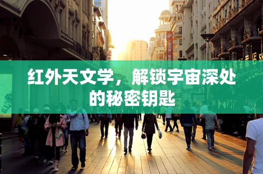 红外天文学，解锁宇宙深处的秘密钥匙