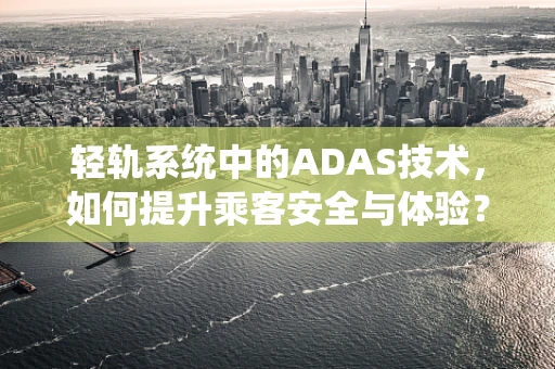 轻轨系统中的ADAS技术，如何提升乘客安全与体验？