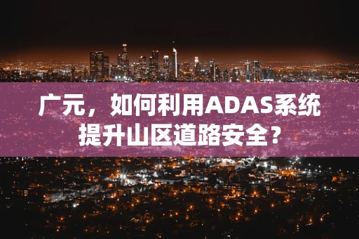 广元，如何利用ADAS系统提升山区道路安全？