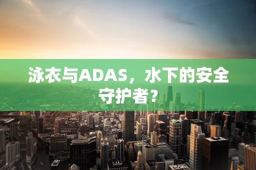 泳衣与ADAS，水下的安全守护者？
