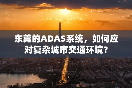 东莞的ADAS系统，如何应对复杂城市交通环境？